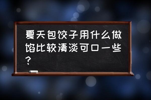 夏天用什么包饺子好 夏天包饺子用什么做馅比较清淡可口一些？