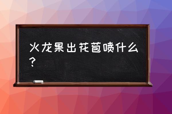 火龙果复合肥施多少 火龙果出花苞喷什么？