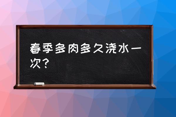 多肉植物春季多久浇一次水 春季多肉多久浇水一次？