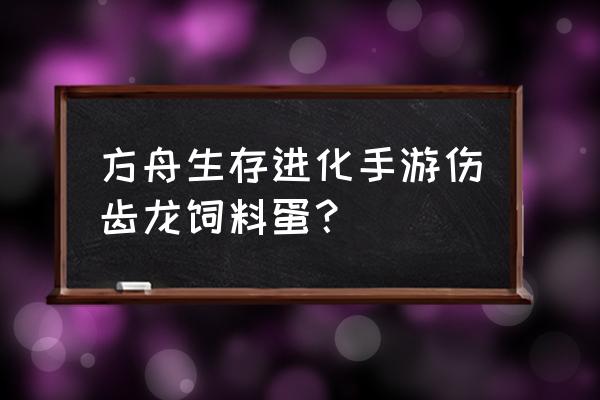 方舟伤齿龙蛋饲料驯什么的 方舟生存进化手游伤齿龙饲料蛋？