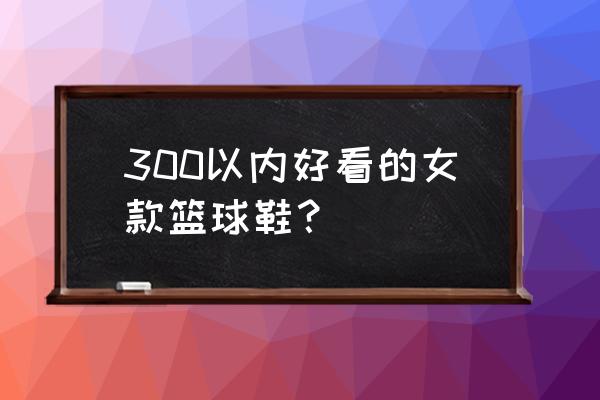 女子穿什么篮球鞋好看 300以内好看的女款篮球鞋？