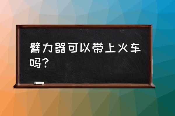 火车站能带臂力器吗 臂力器可以带上火车吗？