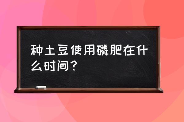 磷肥适合种什么蔬菜 种土豆使用磷肥在什么时间？