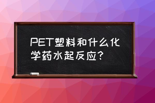 pet塑料和什么反应 PET塑料和什么化学药水起反应？