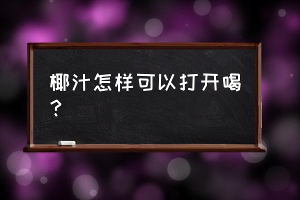 椰树牌椰子汁怎么打开 椰汁怎样可以打开喝？