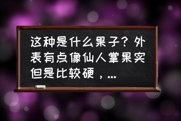 像仙人掌一样的水果是什么 这种是什么果子？外表有点像仙人掌果实但是比较硬，另外中间干裂开来？