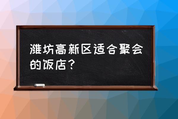 潍坊高新区哪个饭店好 潍坊高新区适合聚会的饭店？