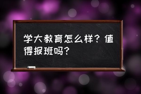 学大教育口碑怎么样沈阳 学大教育怎么样？值得报班吗？