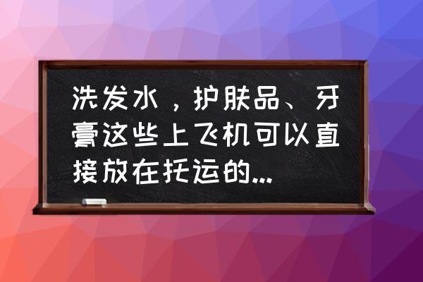 牙膏洗发水能托运吗 洗发水，护肤品、牙膏这些上飞机可以直接放在托运的行李中么？