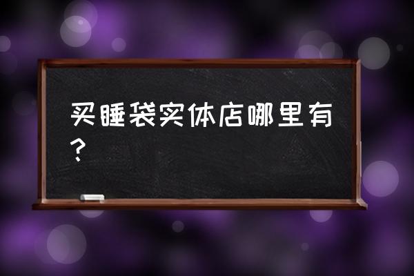 烟台三站有买睡袋的吗 买睡袋实体店哪里有？