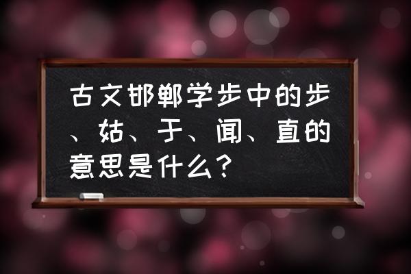 邯郸步是什么意思 古文邯郸学步中的步、姑、于、闻、直的意思是什么？