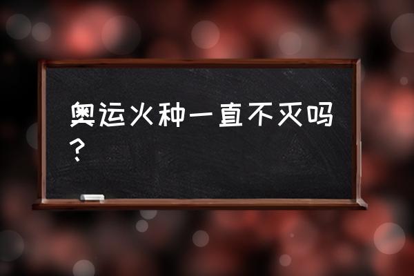 奥运火炬熄灭会怎么样 奥运火种一直不灭吗？