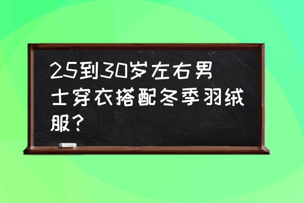 男冬天羽绒服里面穿什么 25到30岁左右男士穿衣搭配冬季羽绒服？