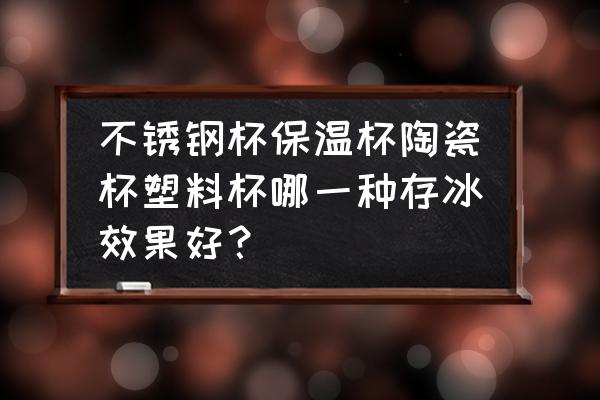 保存冰块用什么保温杯 不锈钢杯保温杯陶瓷杯塑料杯哪一种存冰效果好？