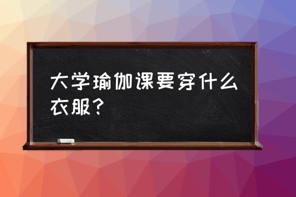 为什么光脚连瑜伽 大学瑜伽课要穿什么衣服？