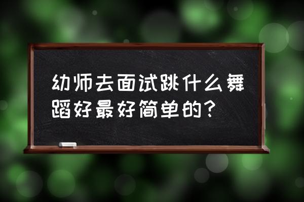 幼师面试最好跳什么舞蹈 幼师去面试跳什么舞蹈好最好简单的？