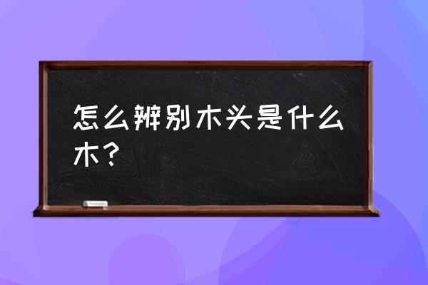 怎么辨别木头是什么木 怎么辨别木头是什么木？