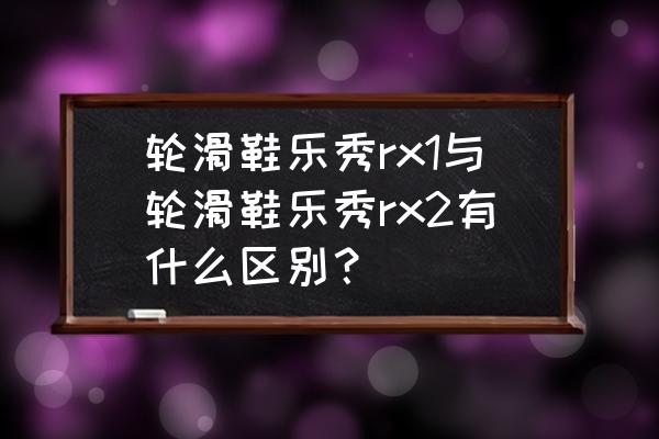 乐秀rx2t轮滑鞋怎么样 轮滑鞋乐秀rx1与轮滑鞋乐秀rx2有什么区别？