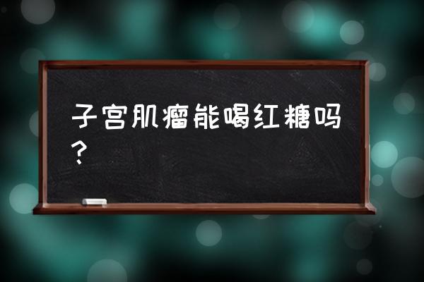 如果肌瘤可以喝红糖姜水吗 子宫肌瘤能喝红糖吗？