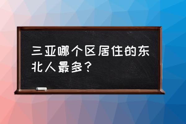 三亚哪里东北人最多 三亚哪个区居住的东北人最多？