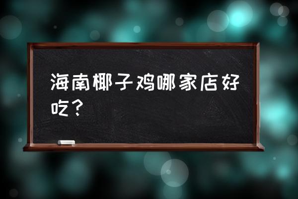 海口哪里的椰子鸡 海南椰子鸡哪家店好吃？