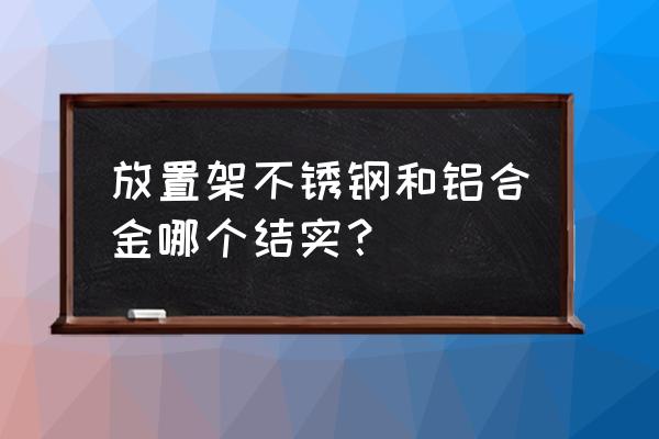 用不锈钢做花架牢固吗 放置架不锈钢和铝合金哪个结实？