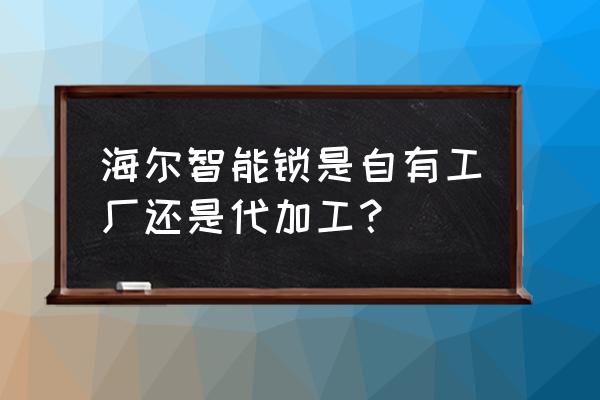 海尔33指纹锁哪代工 海尔智能锁是自有工厂还是代加工？