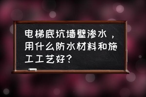 电梯楼住户怎么防水 电梯底坑墙壁渗水，用什么防水材料和施工工艺好？