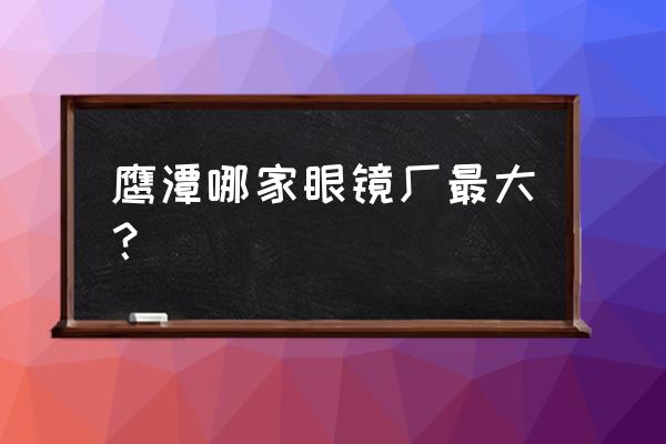 鹰潭有几个眼镜市场 鹰潭哪家眼镜厂最大？