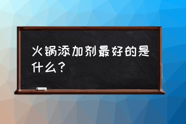 火锅底料一般加哪样添加剂 火锅添加剂最好的是什么？