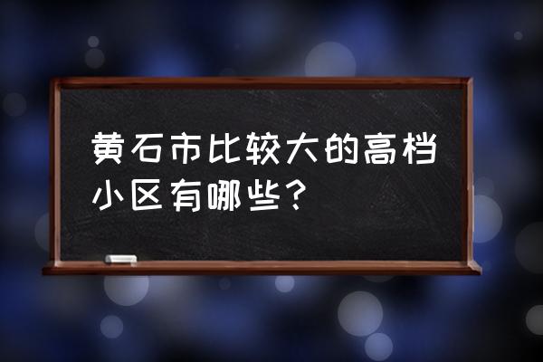 湖北黄石有些什么小区 黄石市比较大的高档小区有哪些？