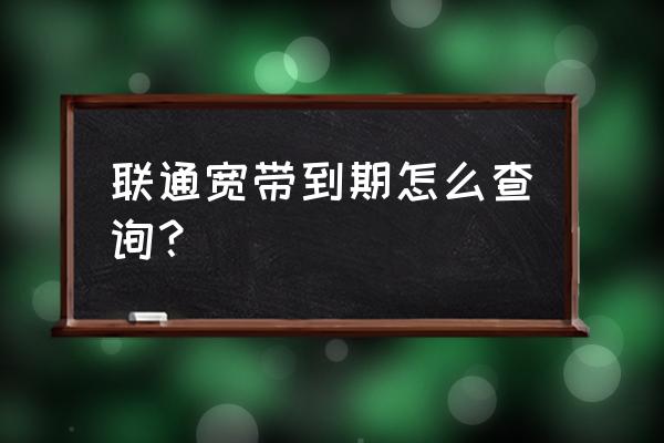 联通怎么查网线到期了没有 联通宽带到期怎么查询？