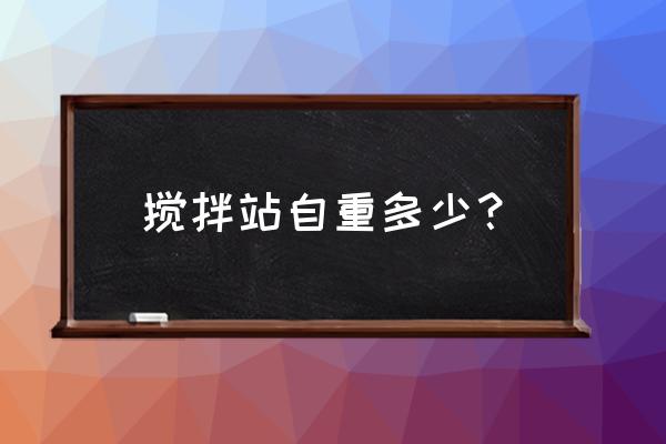 120型搅拌机总重量多少 搅拌站自重多少？