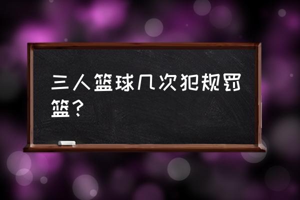 三人制篮球犯规罚几球 三人篮球几次犯规罚篮？