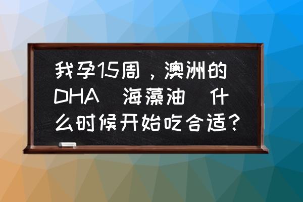 怀孕3个多月开始吃dha晚吗 我孕15周，澳洲的DHA(海藻油)什么时候开始吃合适？