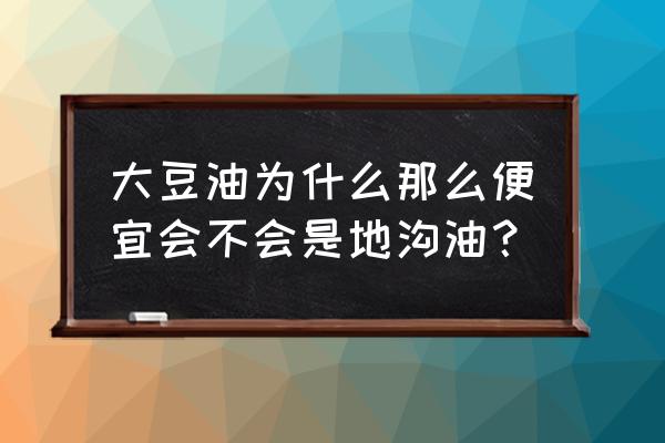 昆明饲料用大豆油多少钱一吨 大豆油为什么那么便宜会不会是地沟油？