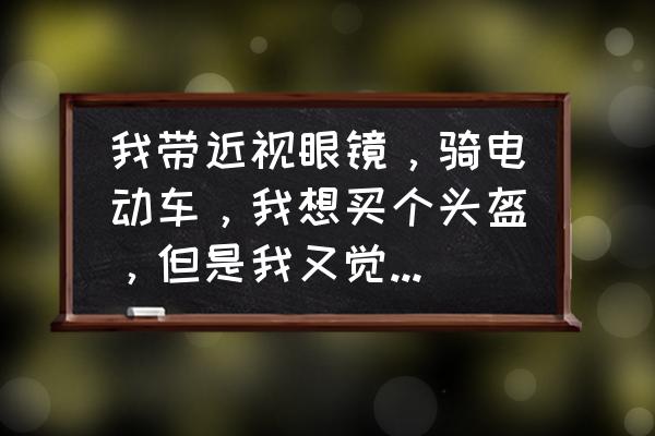 黑色头盔镜片防晒吗 我带近视眼镜，骑电动车，我想买个头盔，但是我又觉得头盔的镜片是黑色的防晒的话会不会影响我的视线呢？