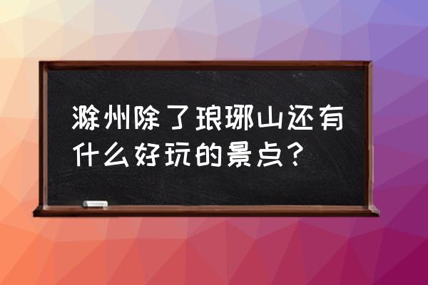 滁州除了琅琊山还有什么好玩的 滁州除了琅琊山还有什么好玩的景点？