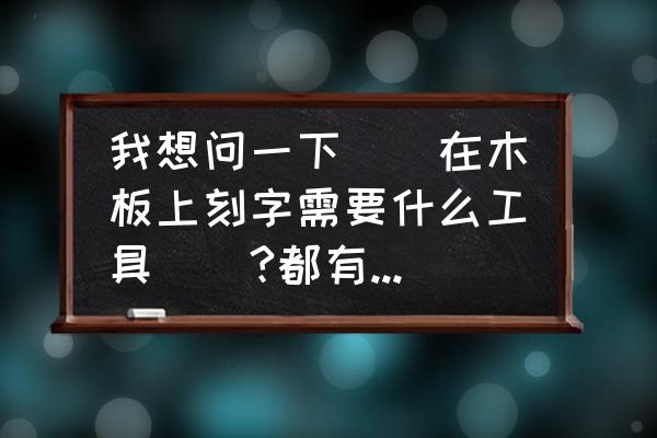 求解答木板刻字用什么工具 我想问一下``在木板上刻字需要什么工具``?都有哪些``？