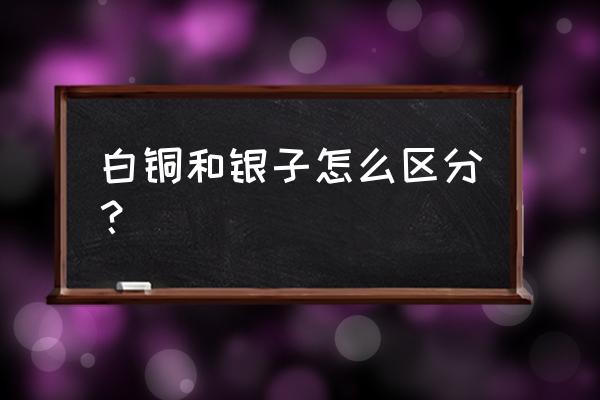 怎么区别白银和白铜 白铜和银子怎么区分？