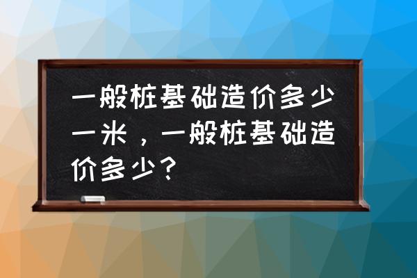 松木桩基础处理多少钱立方米 一般桩基础造价多少一米，一般桩基础造价多少？