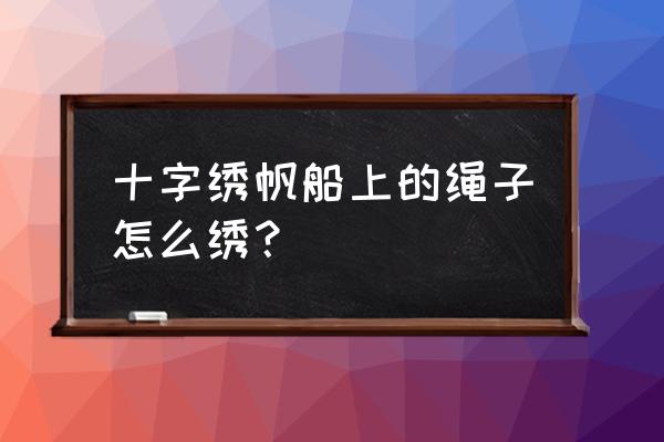 明朝古帆船怎么穿线 十字绣帆船上的绳子怎么绣？