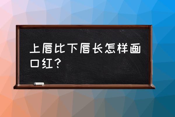 画口红怎样画 上唇比下唇长怎样画口红？