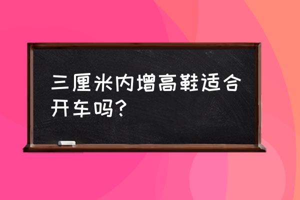 开车可以穿几厘米的鞋子 三厘米内增高鞋适合开车吗？