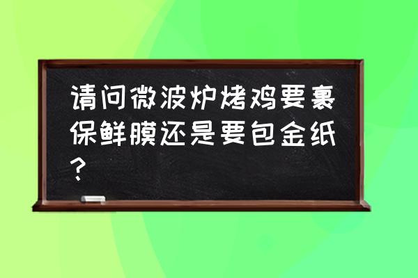 微波炉烤东西要盖保鲜膜吗 请问微波炉烤鸡要裹保鲜膜还是要包金纸？