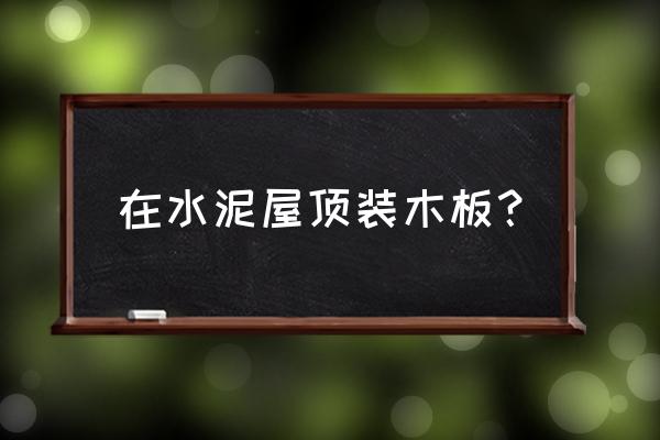 自己盖的房安木板需要什么条件 在水泥屋顶装木板？