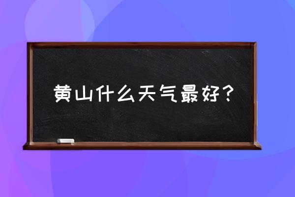 黄山下雨天有没有云海 黄山什么天气最好？