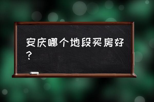 安庆在哪买房子好 安庆哪个地段买房好？