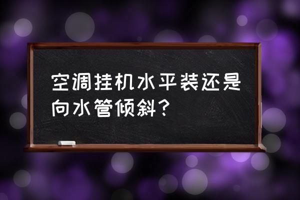 壁挂空调冷凝管方向是固定的吗 空调挂机水平装还是向水管倾斜？