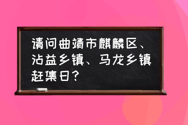 请问曲靖胜峰小区属于哪个街道 请问曲靖市麒麟区、沾益乡镇、马龙乡镇赶集日？